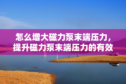 怎么增大磁力泵末端压力，提升磁力泵末端压力的有效方法