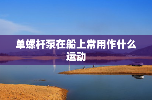 单螺杆泵在船上常用作什么运动