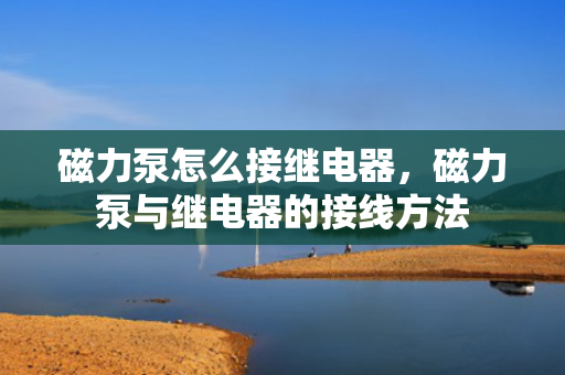 磁力泵怎么接继电器，磁力泵与继电器的接线方法