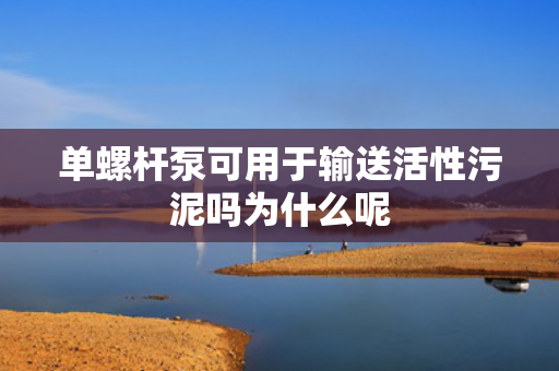 单螺杆泵可用于输送活性污泥吗为什么呢