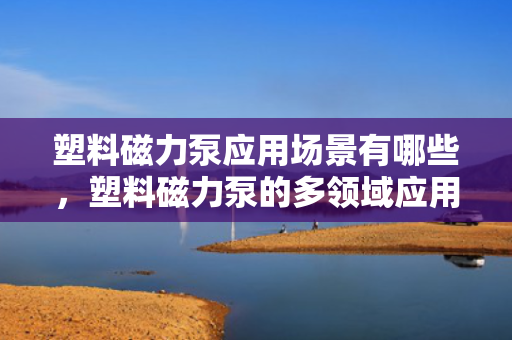 塑料磁力泵应用场景有哪些，塑料磁力泵的多领域应用场景解析