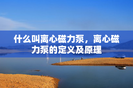 什么叫离心磁力泵，离心磁力泵的定义及原理