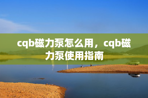 cqb磁力泵怎么用，cqb磁力泵使用指南