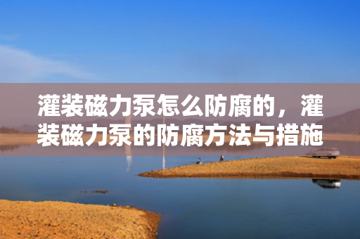 灌装磁力泵怎么防腐的，灌装磁力泵的防腐方法与措施