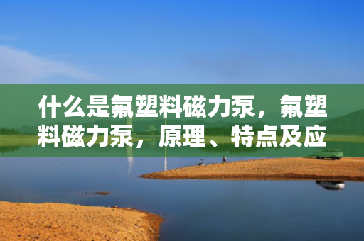 什么是氟塑料磁力泵，氟塑料磁力泵，原理、特点及应用概述