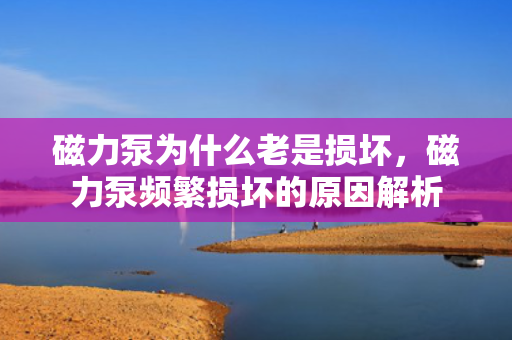 磁力泵为什么老是损坏，磁力泵频繁损坏的原因解析