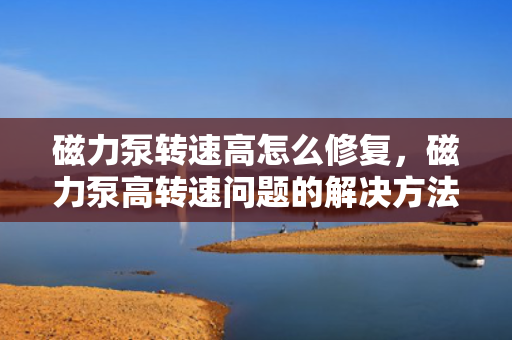 磁力泵转速高怎么修复，磁力泵高转速问题的解决方法