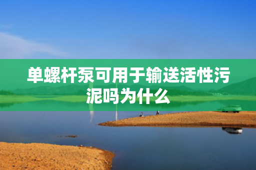 单螺杆泵可用于输送活性污泥吗为什么