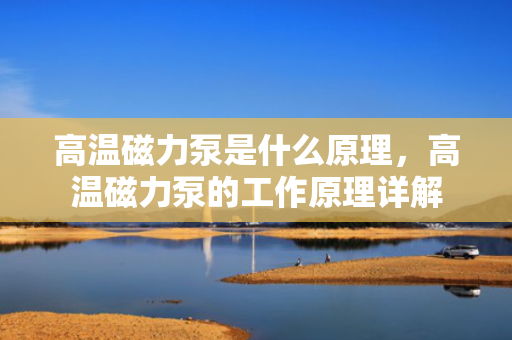 高温磁力泵是什么原理，高温磁力泵的工作原理详解