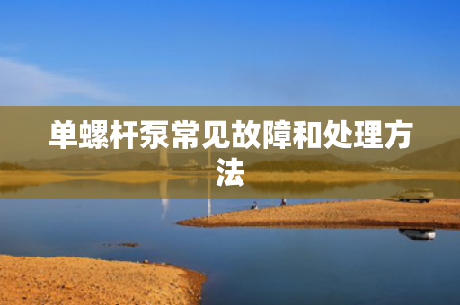 单螺杆泵常见故障和处理方法
