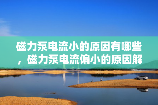 磁力泵电流小的原因有哪些，磁力泵电流偏小的原因解析