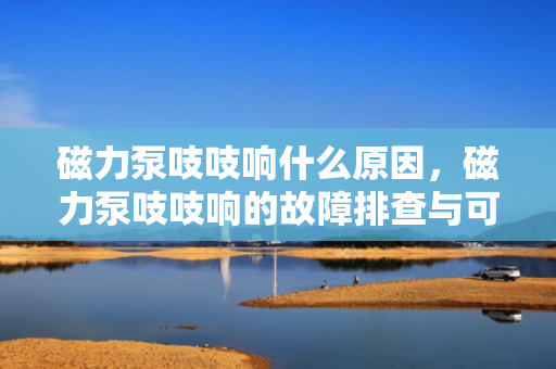 磁力泵吱吱响什么原因，磁力泵吱吱响的故障排查与可能原因解析