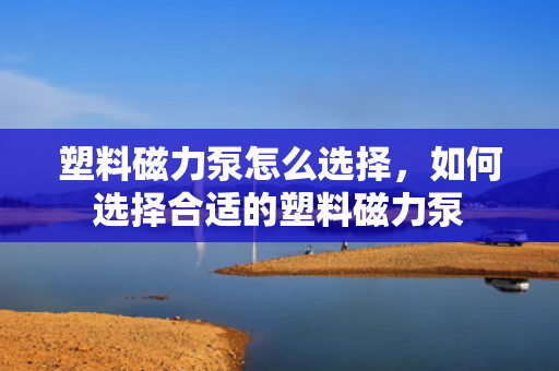 塑料磁力泵怎么选择，如何选择合适的塑料磁力泵