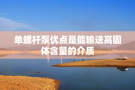 单螺杆泵优点是能输送高固体含量的介质