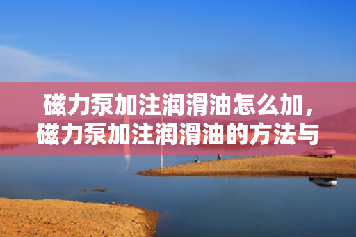 磁力泵加注润滑油怎么加，磁力泵加注润滑油的方法与步骤