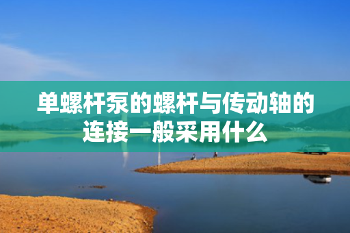 单螺杆泵的螺杆与传动轴的连接一般采用什么