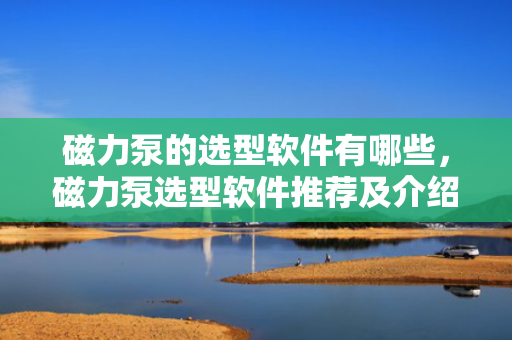 磁力泵的选型软件有哪些，磁力泵选型软件推荐及介绍