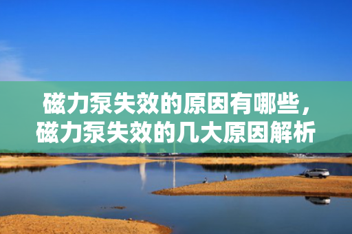 磁力泵失效的原因有哪些，磁力泵失效的几大原因解析