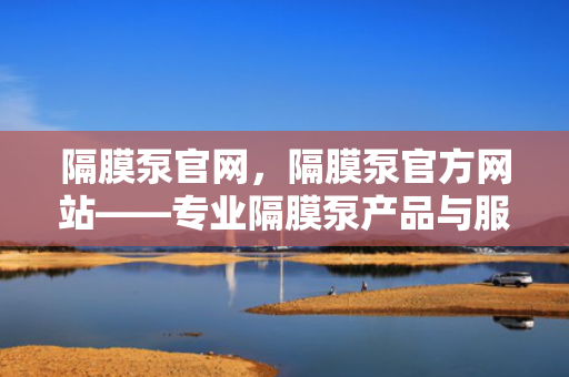 隔膜泵官网，隔膜泵官方网站——专业隔膜泵产品与服务一站式平台