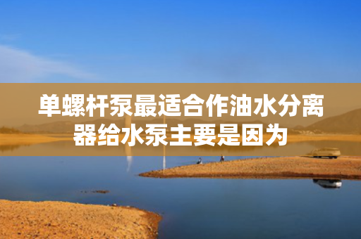单螺杆泵最适合作油水分离器给水泵主要是因为