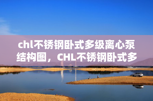 chl不锈钢卧式多级离心泵结构图，CHL不锈钢卧式多级离心泵详细结构图解