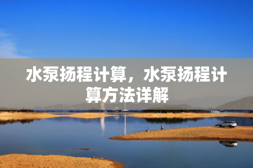水泵扬程计算，水泵扬程计算方法详解