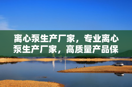 离心泵生产厂家，专业离心泵生产厂家，高质量产品保障工业流体输送