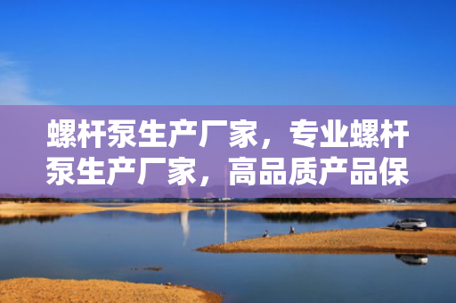 螺杆泵生产厂家，专业螺杆泵生产厂家，高品质产品保障