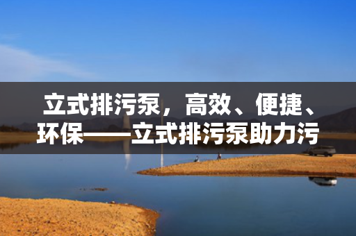 立式排污泵，高效、便捷、环保——立式排污泵助力污水处理