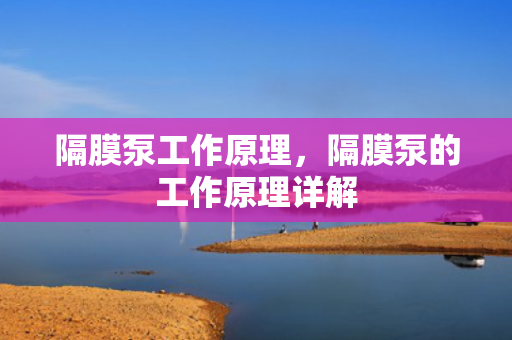 隔膜泵工作原理，隔膜泵的工作原理详解