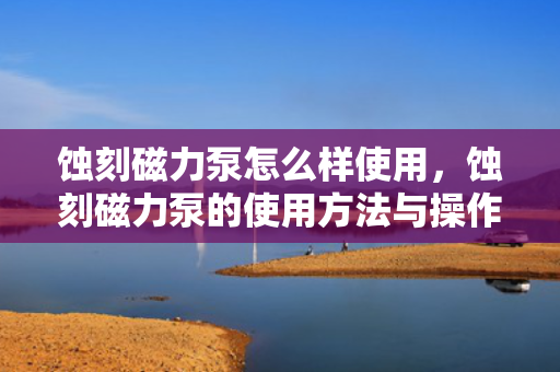 蚀刻磁力泵怎么样使用，蚀刻磁力泵的使用方法与操作指南