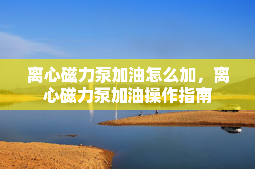 离心磁力泵加油怎么加，离心磁力泵加油操作指南