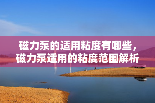 磁力泵的适用粘度有哪些，磁力泵适用的粘度范围解析