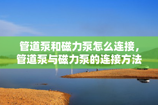 管道泵和磁力泵怎么连接，管道泵与磁力泵的连接方法