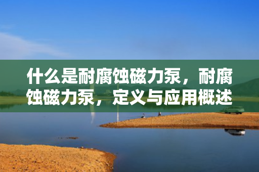 什么是耐腐蚀磁力泵，耐腐蚀磁力泵，定义与应用概述