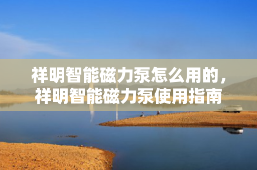 祥明智能磁力泵怎么用的，祥明智能磁力泵使用指南