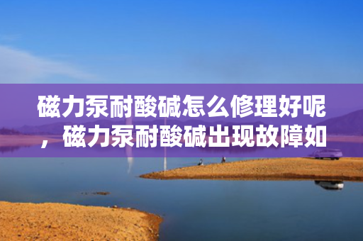 磁力泵耐酸碱怎么修理好呢，磁力泵耐酸碱出现故障如何有效修理？
