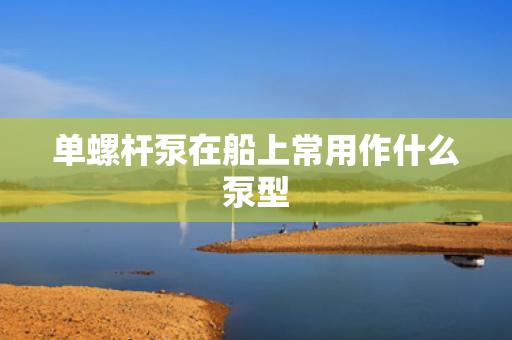 单螺杆泵在船上常用作什么泵型
