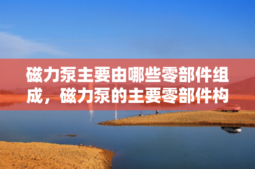 磁力泵主要由哪些零部件组成，磁力泵的主要零部件构成解析
