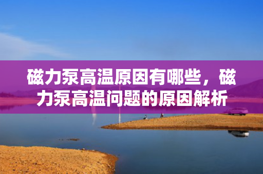 磁力泵高温原因有哪些，磁力泵高温问题的原因解析