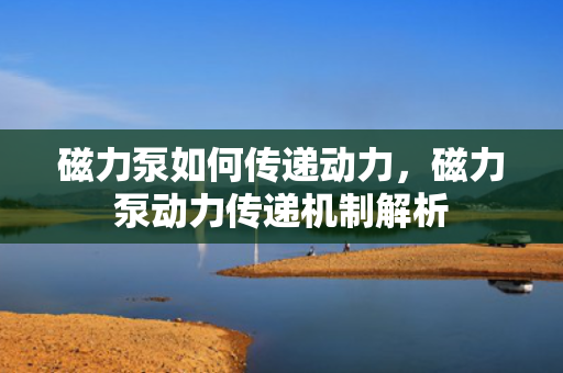 磁力泵如何传递动力，磁力泵动力传递机制解析