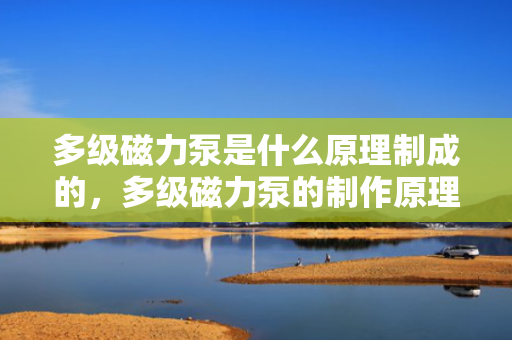 多级磁力泵是什么原理制成的，多级磁力泵的制作原理详解