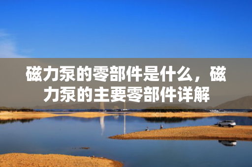 磁力泵的零部件是什么，磁力泵的主要零部件详解