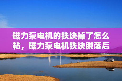 磁力泵电机的铁块掉了怎么粘，磁力泵电机铁块脱落后的粘合修复方法