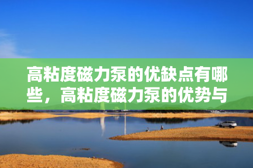 高粘度磁力泵的优缺点有哪些，高粘度磁力泵的优势与不足全面解析