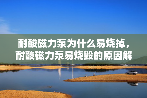 耐酸磁力泵为什么易烧掉，耐酸磁力泵易烧毁的原因解析