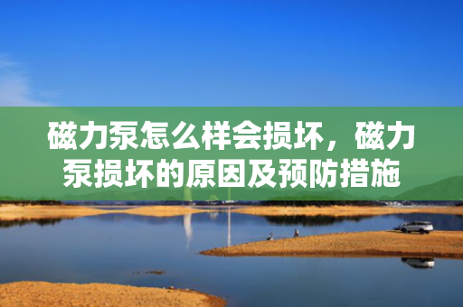 磁力泵怎么样会损坏，磁力泵损坏的原因及预防措施