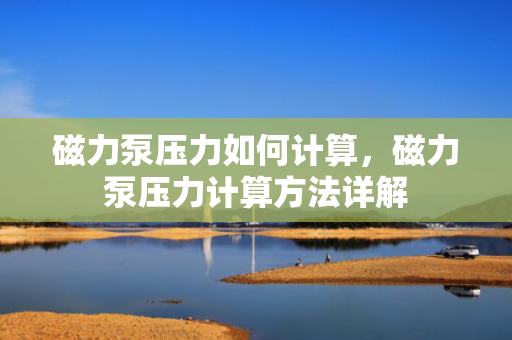 磁力泵压力如何计算，磁力泵压力计算方法详解