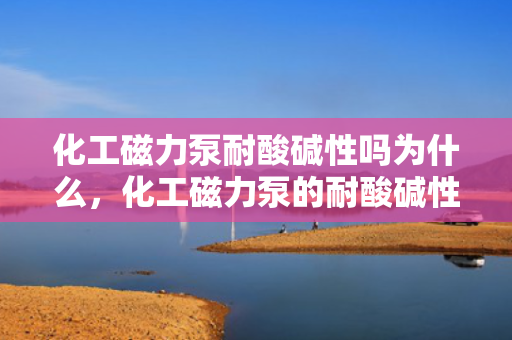 化工磁力泵耐酸碱性吗为什么，化工磁力泵的耐酸碱性探究及其原因解析