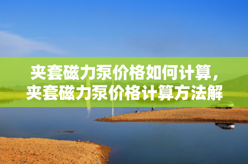 夹套磁力泵价格如何计算，夹套磁力泵价格计算方法解析